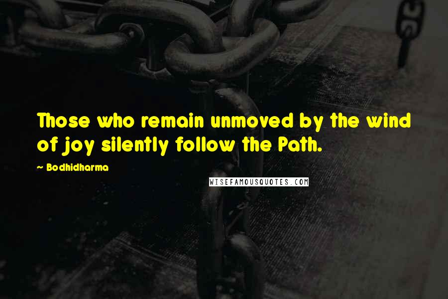 Bodhidharma Quotes: Those who remain unmoved by the wind of joy silently follow the Path.