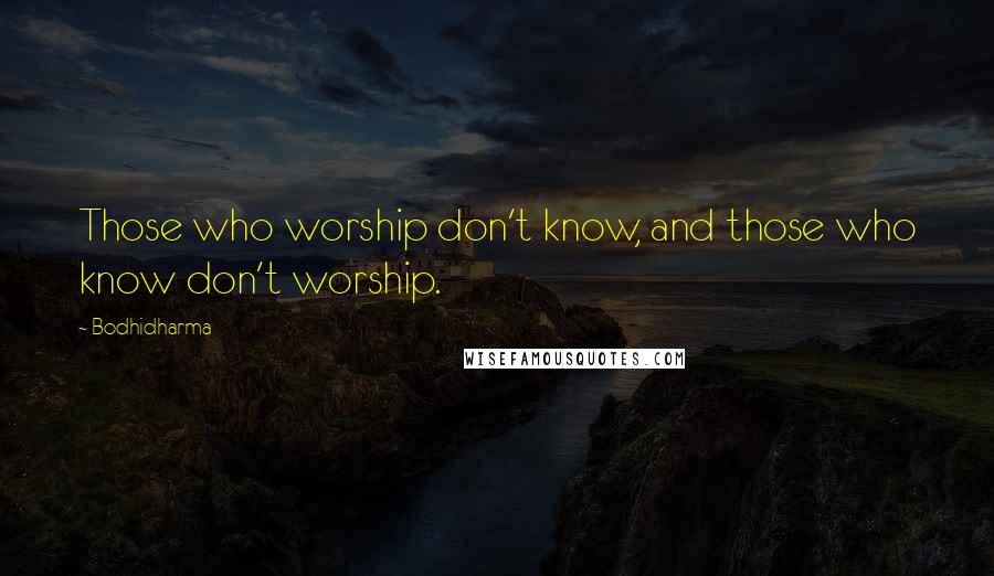 Bodhidharma Quotes: Those who worship don't know, and those who know don't worship.