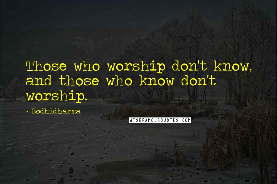 Bodhidharma Quotes: Those who worship don't know, and those who know don't worship.