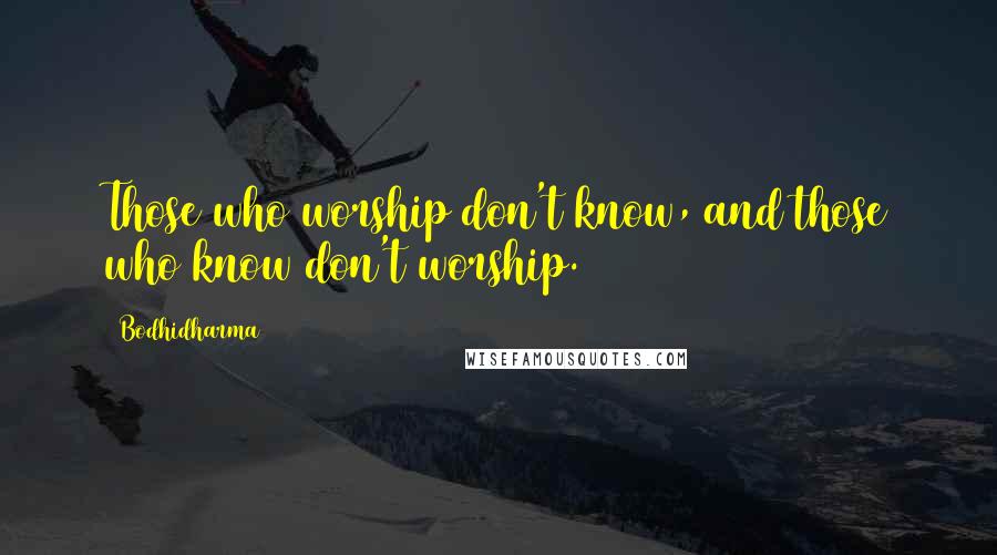 Bodhidharma Quotes: Those who worship don't know, and those who know don't worship.