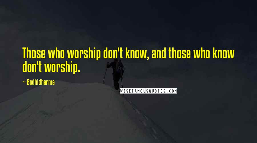 Bodhidharma Quotes: Those who worship don't know, and those who know don't worship.