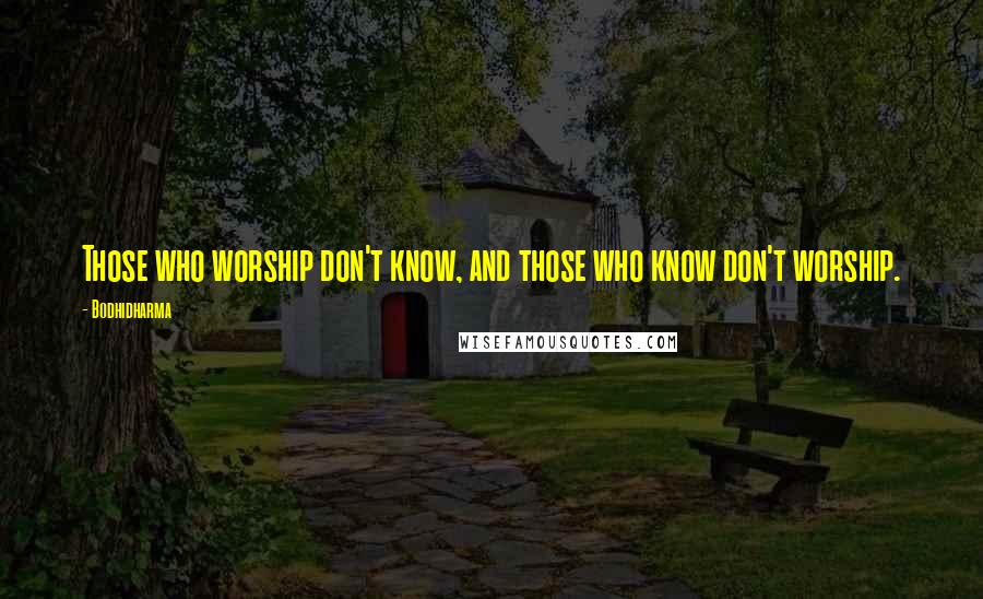 Bodhidharma Quotes: Those who worship don't know, and those who know don't worship.