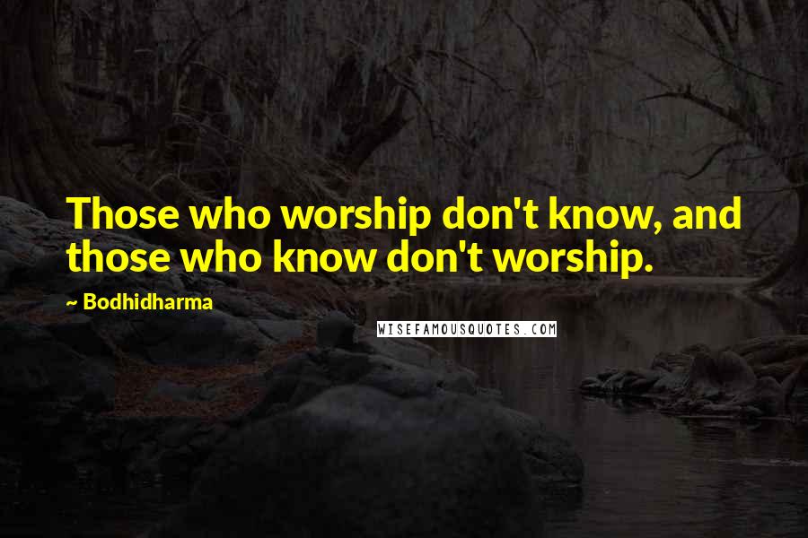 Bodhidharma Quotes: Those who worship don't know, and those who know don't worship.