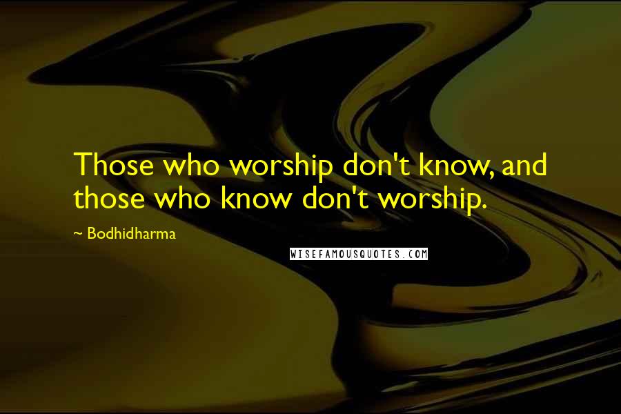 Bodhidharma Quotes: Those who worship don't know, and those who know don't worship.