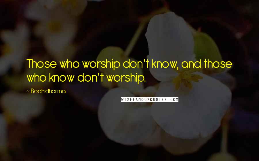 Bodhidharma Quotes: Those who worship don't know, and those who know don't worship.