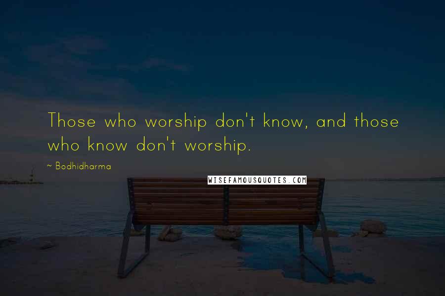 Bodhidharma Quotes: Those who worship don't know, and those who know don't worship.