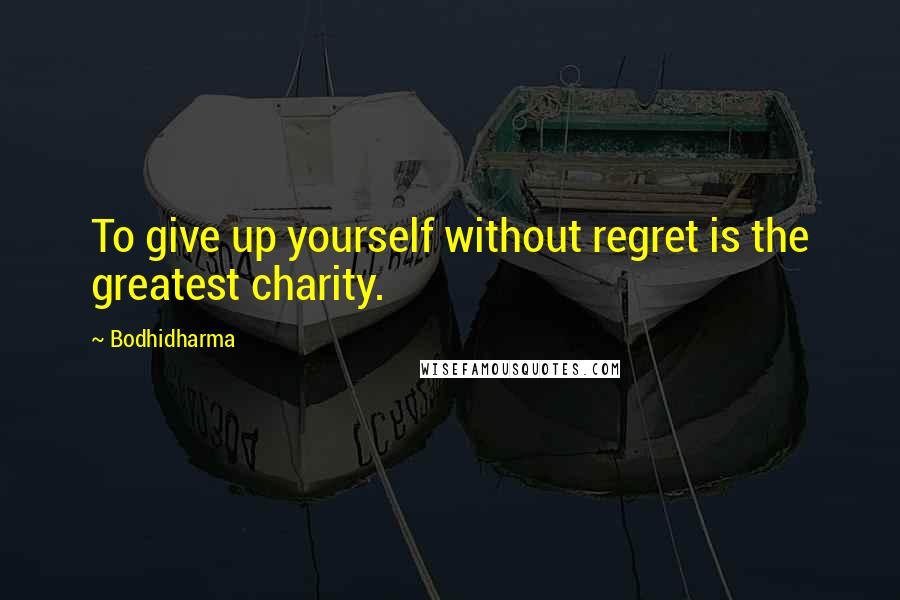 Bodhidharma Quotes: To give up yourself without regret is the greatest charity.