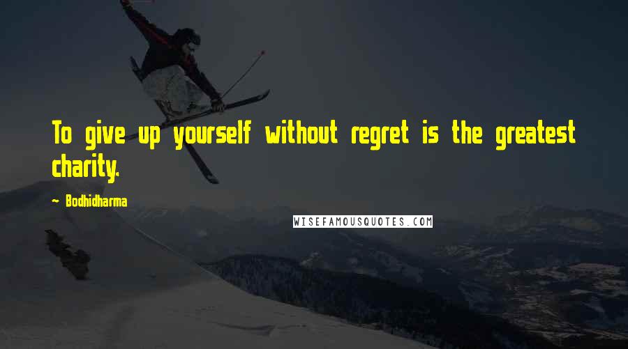 Bodhidharma Quotes: To give up yourself without regret is the greatest charity.