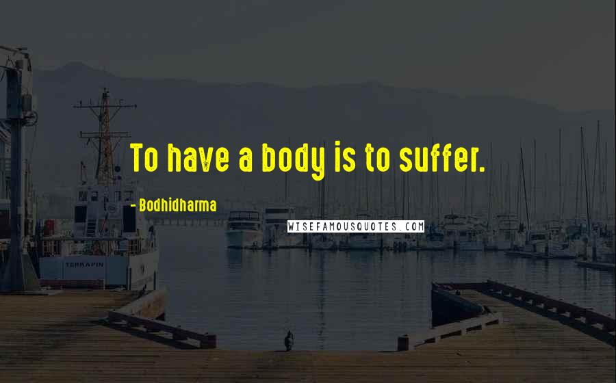 Bodhidharma Quotes: To have a body is to suffer.