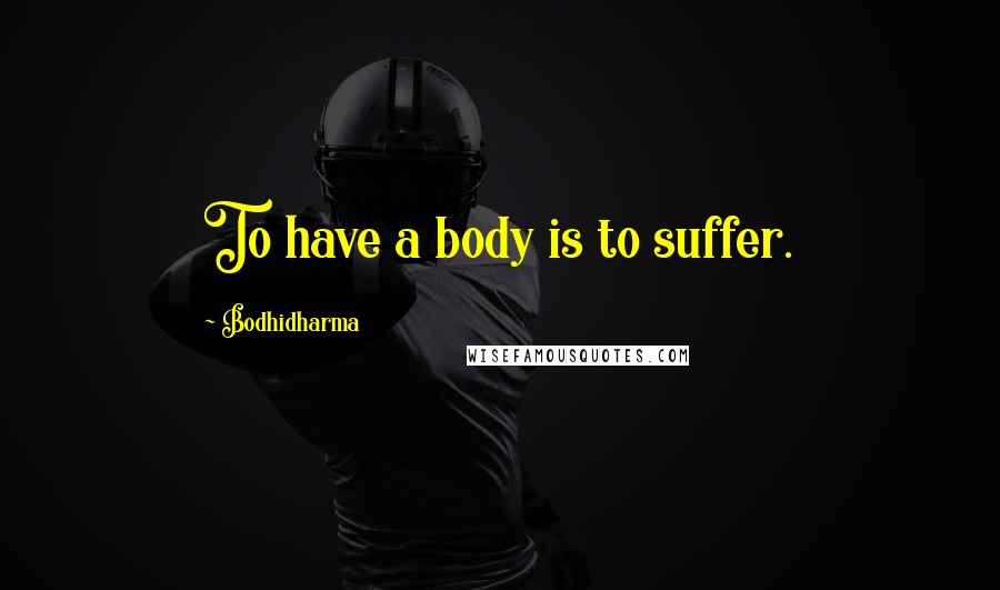 Bodhidharma Quotes: To have a body is to suffer.