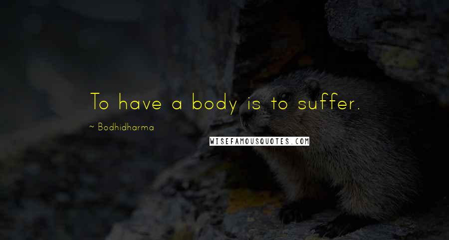 Bodhidharma Quotes: To have a body is to suffer.