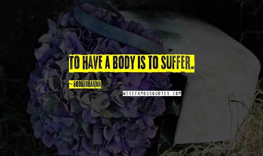 Bodhidharma Quotes: To have a body is to suffer.