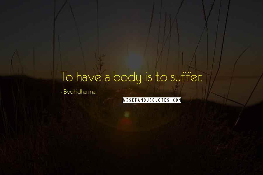 Bodhidharma Quotes: To have a body is to suffer.