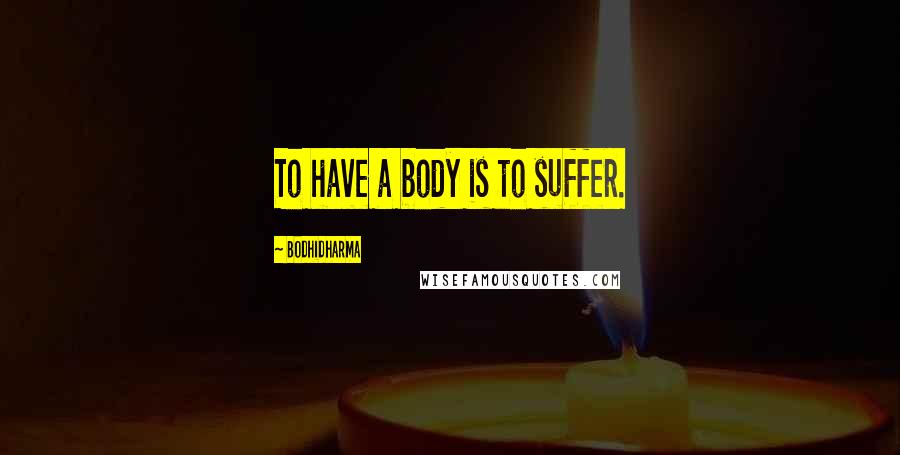 Bodhidharma Quotes: To have a body is to suffer.