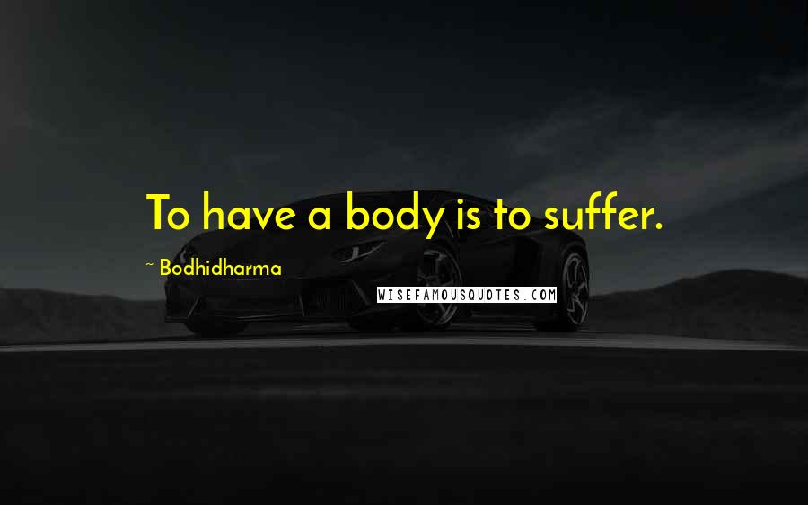 Bodhidharma Quotes: To have a body is to suffer.