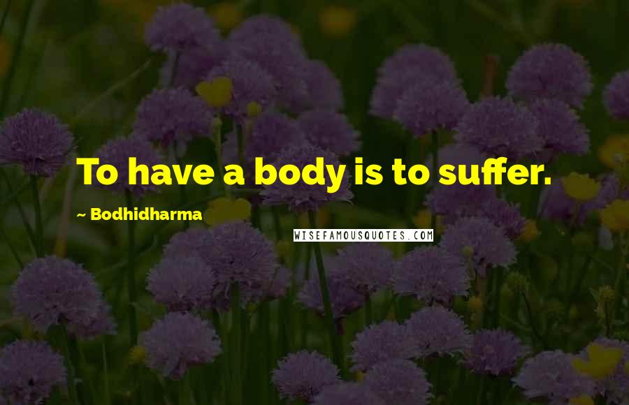 Bodhidharma Quotes: To have a body is to suffer.