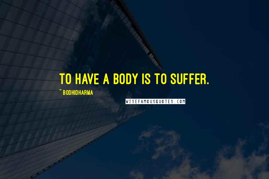 Bodhidharma Quotes: To have a body is to suffer.