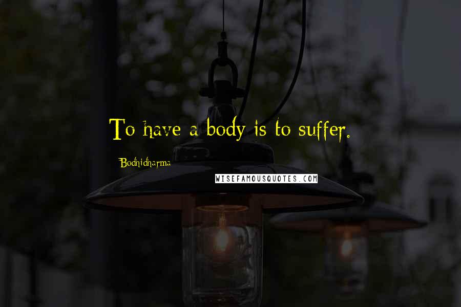 Bodhidharma Quotes: To have a body is to suffer.