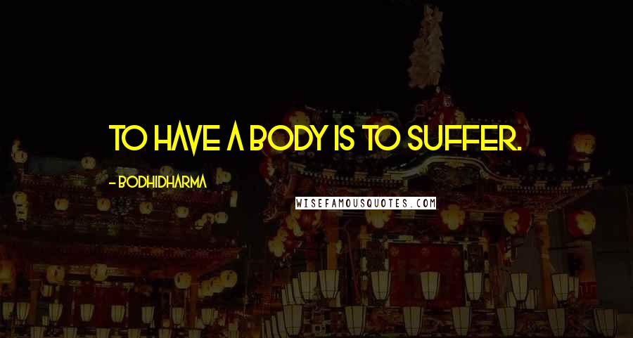 Bodhidharma Quotes: To have a body is to suffer.