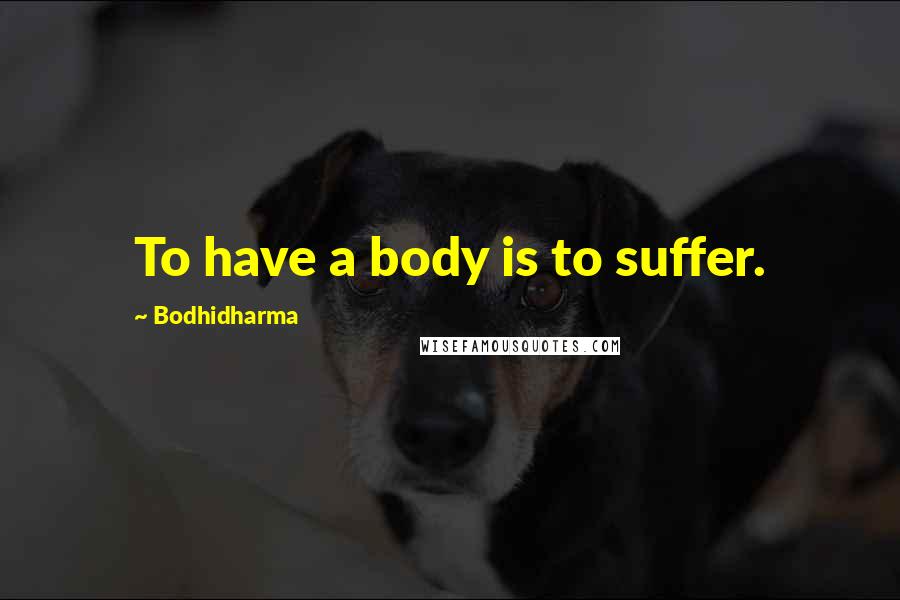 Bodhidharma Quotes: To have a body is to suffer.