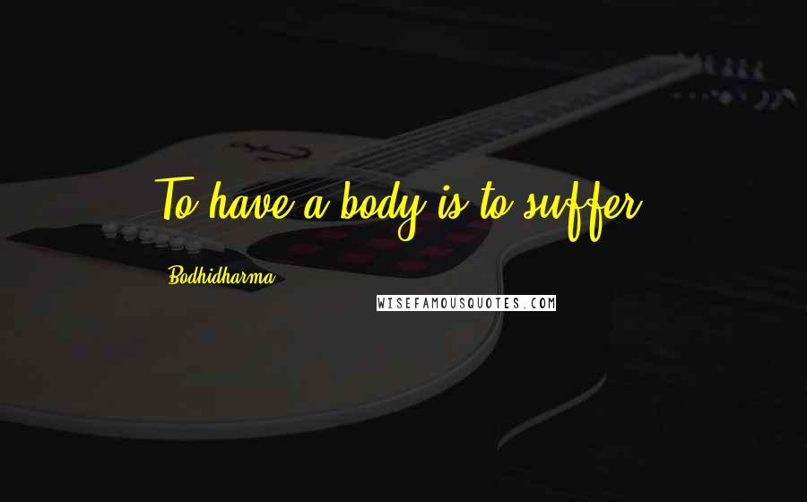 Bodhidharma Quotes: To have a body is to suffer.