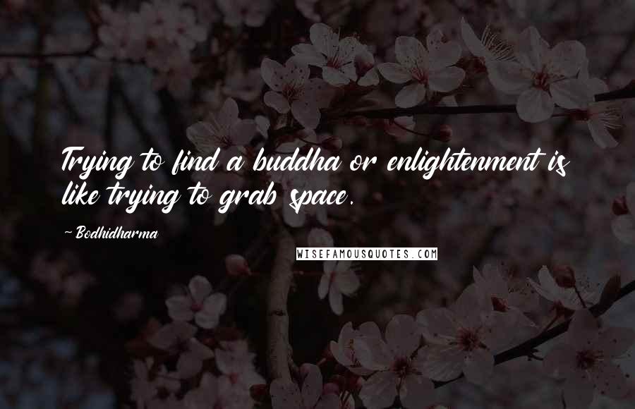 Bodhidharma Quotes: Trying to find a buddha or enlightenment is like trying to grab space.