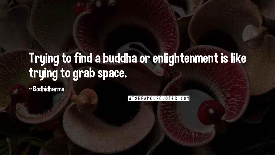 Bodhidharma Quotes: Trying to find a buddha or enlightenment is like trying to grab space.