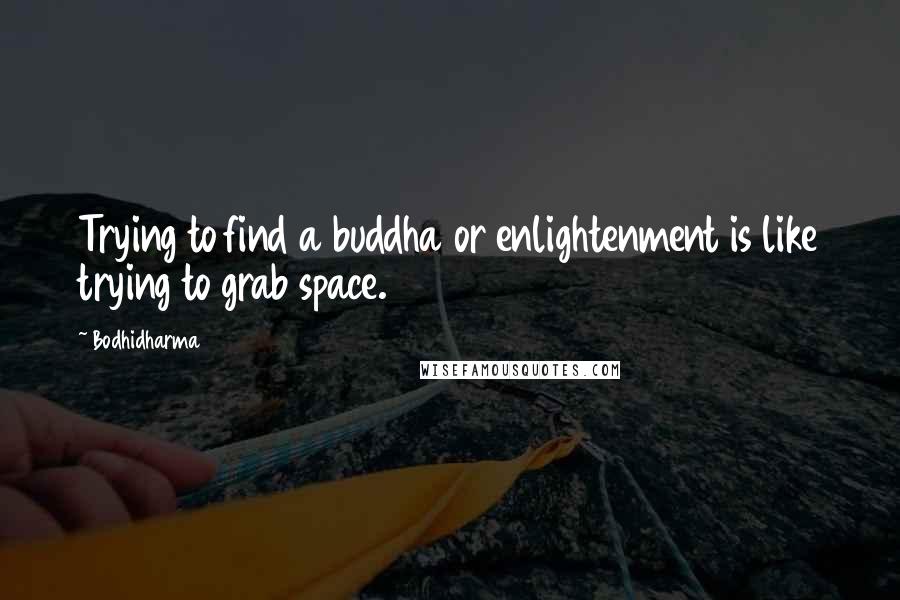 Bodhidharma Quotes: Trying to find a buddha or enlightenment is like trying to grab space.