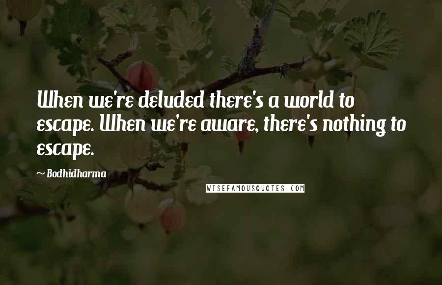 Bodhidharma Quotes: When we're deluded there's a world to escape. When we're aware, there's nothing to escape.