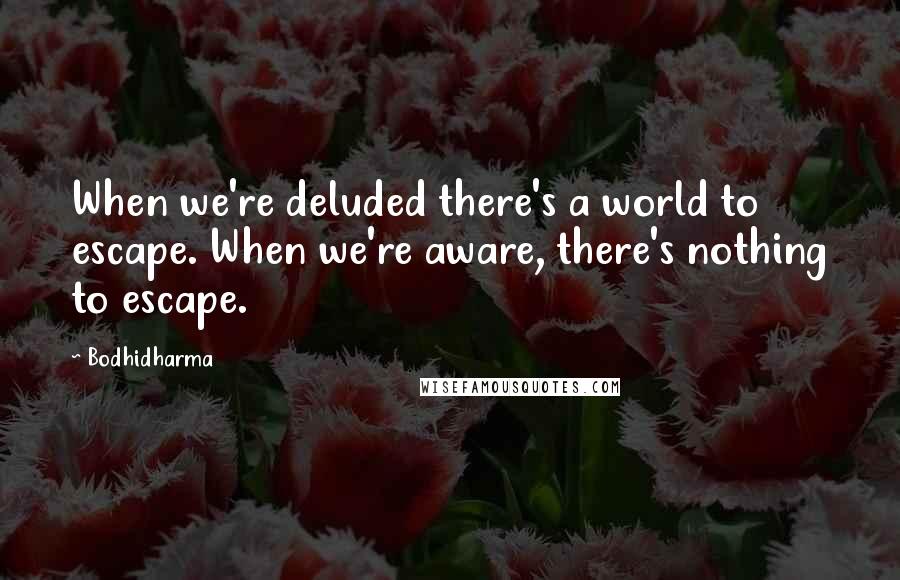 Bodhidharma Quotes: When we're deluded there's a world to escape. When we're aware, there's nothing to escape.