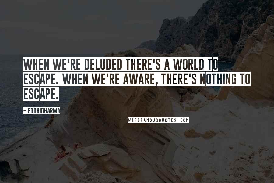 Bodhidharma Quotes: When we're deluded there's a world to escape. When we're aware, there's nothing to escape.