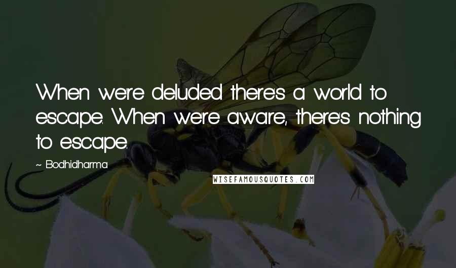 Bodhidharma Quotes: When we're deluded there's a world to escape. When we're aware, there's nothing to escape.