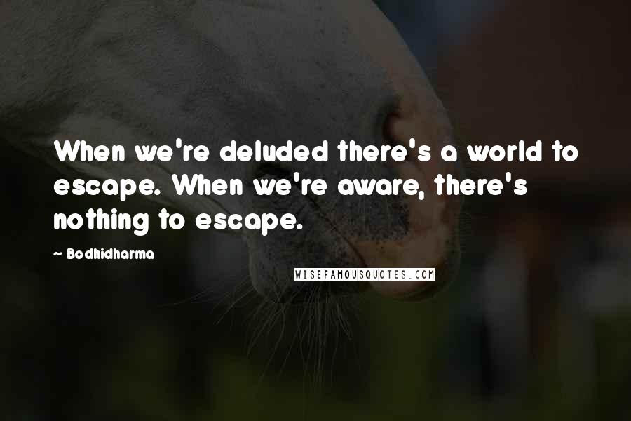 Bodhidharma Quotes: When we're deluded there's a world to escape. When we're aware, there's nothing to escape.