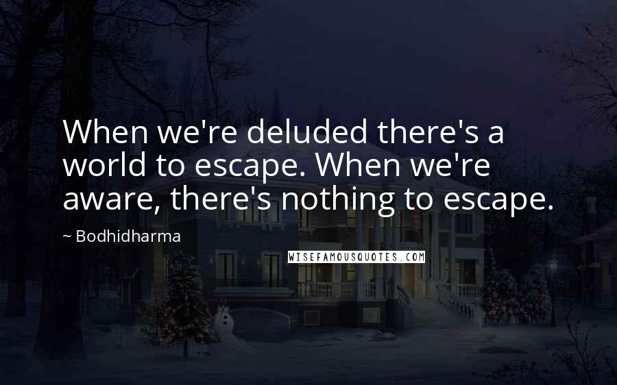 Bodhidharma Quotes: When we're deluded there's a world to escape. When we're aware, there's nothing to escape.