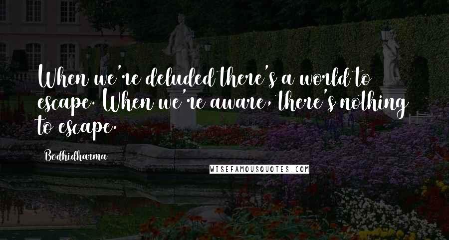 Bodhidharma Quotes: When we're deluded there's a world to escape. When we're aware, there's nothing to escape.