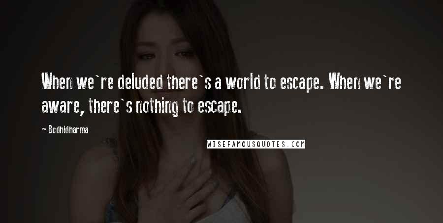 Bodhidharma Quotes: When we're deluded there's a world to escape. When we're aware, there's nothing to escape.