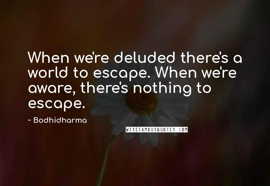 Bodhidharma Quotes: When we're deluded there's a world to escape. When we're aware, there's nothing to escape.