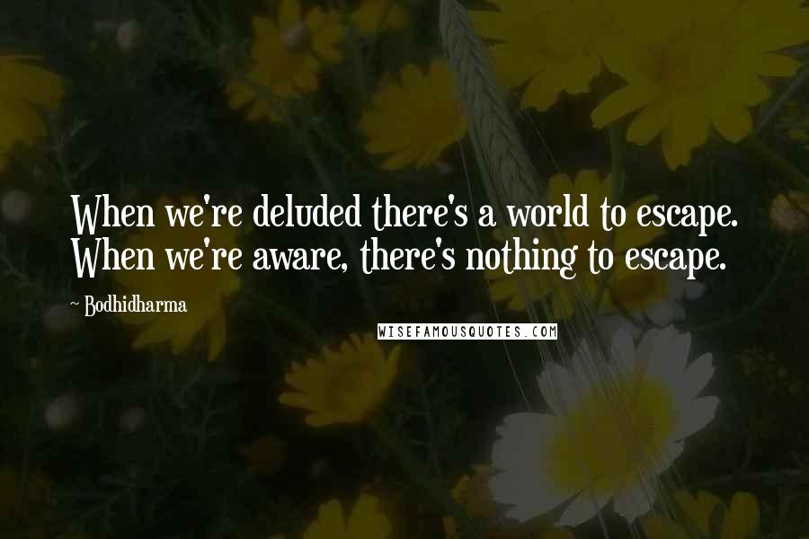 Bodhidharma Quotes: When we're deluded there's a world to escape. When we're aware, there's nothing to escape.