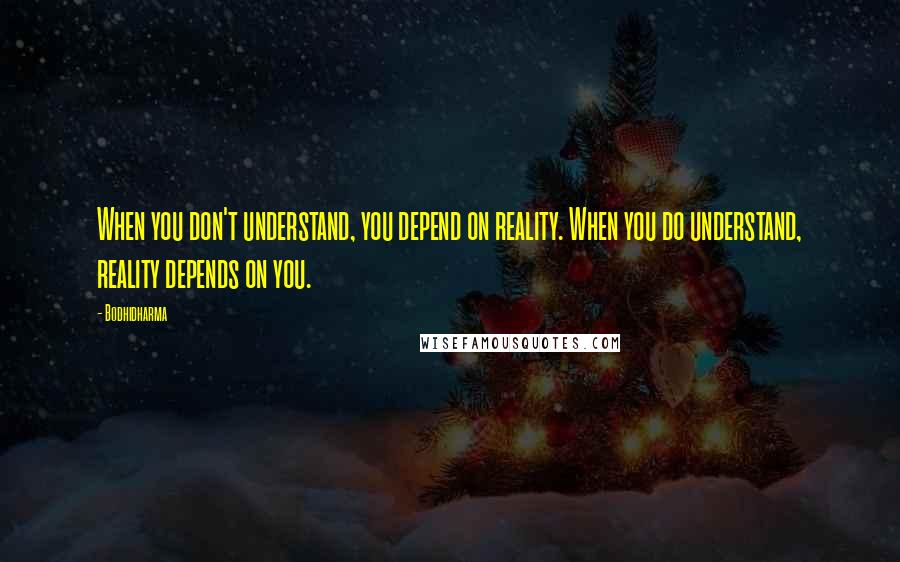 Bodhidharma Quotes: When you don't understand, you depend on reality. When you do understand, reality depends on you.