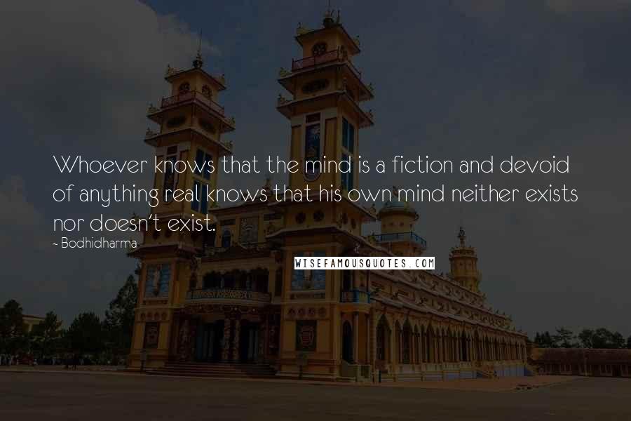 Bodhidharma Quotes: Whoever knows that the mind is a fiction and devoid of anything real knows that his own mind neither exists nor doesn't exist.