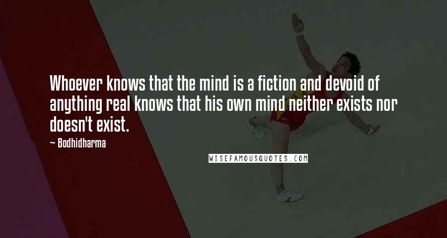 Bodhidharma Quotes: Whoever knows that the mind is a fiction and devoid of anything real knows that his own mind neither exists nor doesn't exist.
