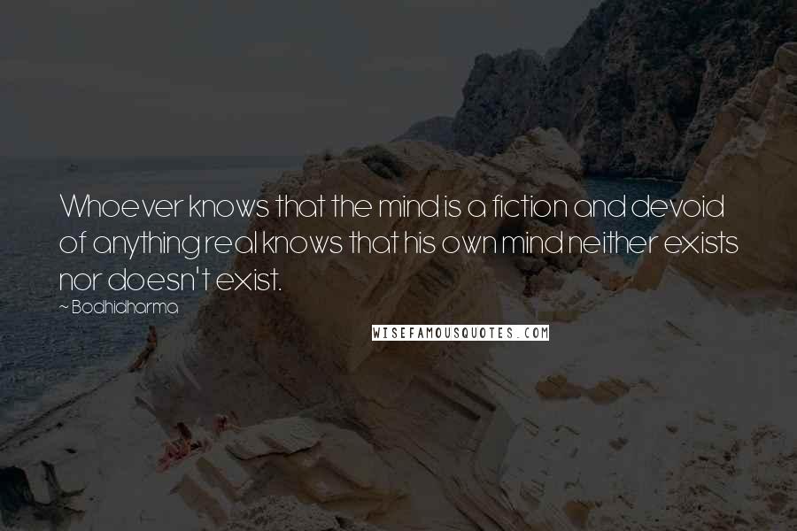 Bodhidharma Quotes: Whoever knows that the mind is a fiction and devoid of anything real knows that his own mind neither exists nor doesn't exist.