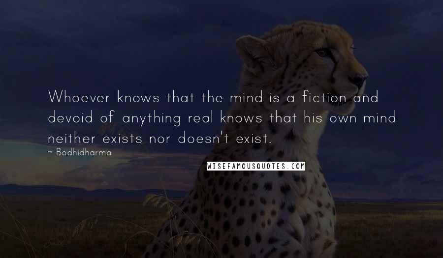 Bodhidharma Quotes: Whoever knows that the mind is a fiction and devoid of anything real knows that his own mind neither exists nor doesn't exist.