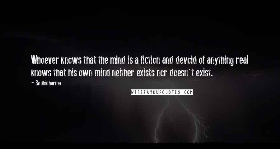 Bodhidharma Quotes: Whoever knows that the mind is a fiction and devoid of anything real knows that his own mind neither exists nor doesn't exist.
