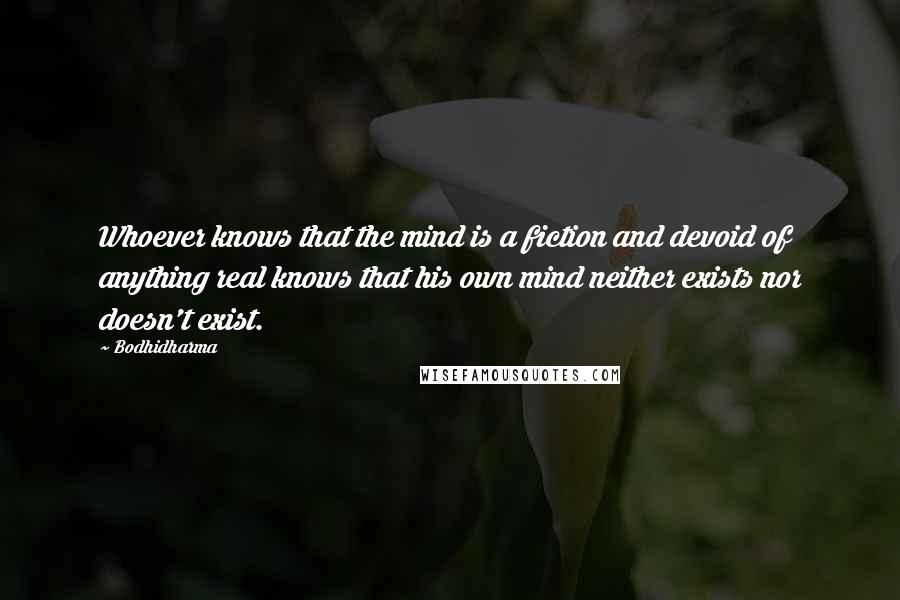 Bodhidharma Quotes: Whoever knows that the mind is a fiction and devoid of anything real knows that his own mind neither exists nor doesn't exist.