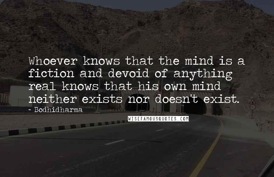 Bodhidharma Quotes: Whoever knows that the mind is a fiction and devoid of anything real knows that his own mind neither exists nor doesn't exist.