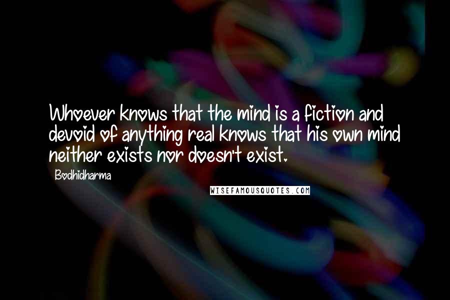 Bodhidharma Quotes: Whoever knows that the mind is a fiction and devoid of anything real knows that his own mind neither exists nor doesn't exist.