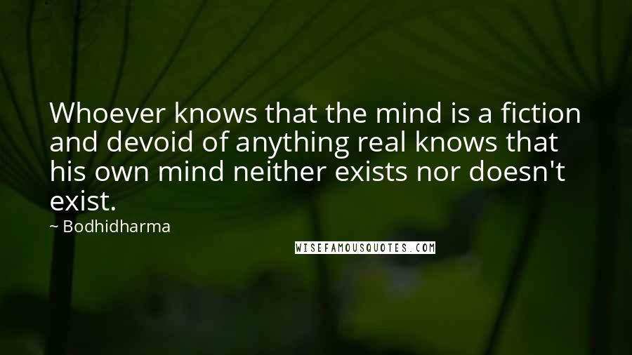 Bodhidharma Quotes: Whoever knows that the mind is a fiction and devoid of anything real knows that his own mind neither exists nor doesn't exist.