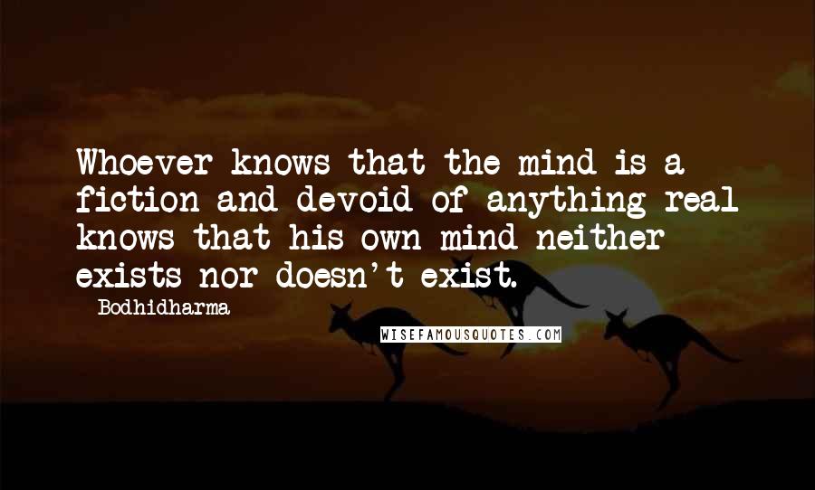 Bodhidharma Quotes: Whoever knows that the mind is a fiction and devoid of anything real knows that his own mind neither exists nor doesn't exist.