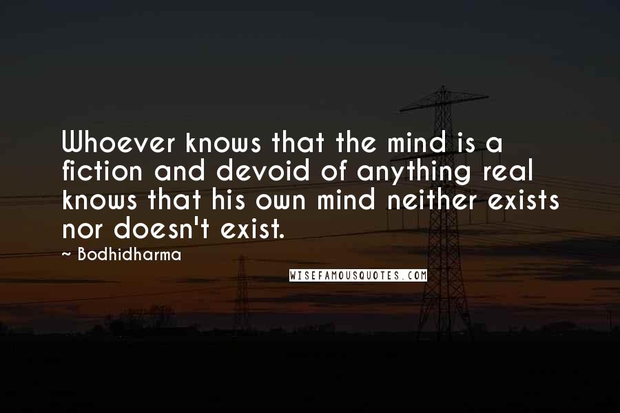 Bodhidharma Quotes: Whoever knows that the mind is a fiction and devoid of anything real knows that his own mind neither exists nor doesn't exist.